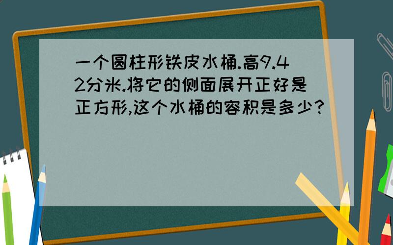 一个圆柱形铁皮水桶.高9.42分米.将它的侧面展开正好是正方形,这个水桶的容积是多少?