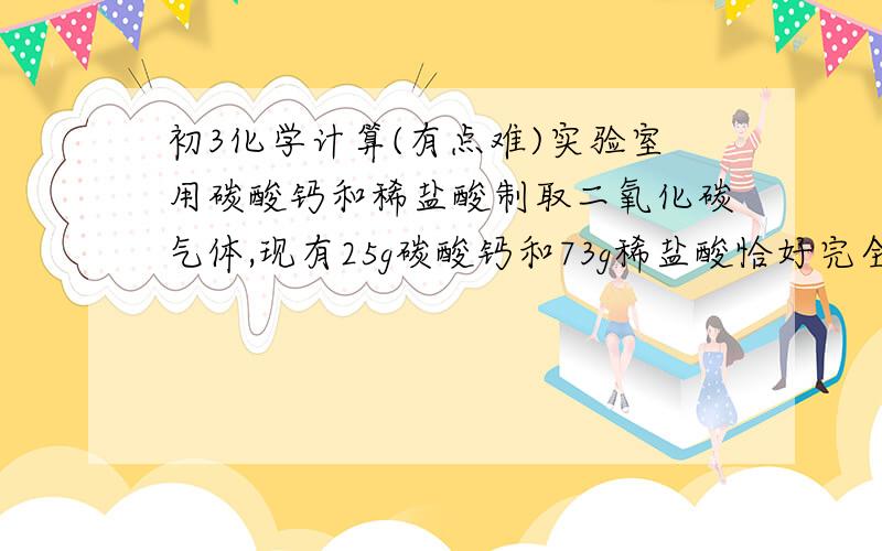 初3化学计算(有点难)实验室用碳酸钙和稀盐酸制取二氧化碳气体,现有25g碳酸钙和73g稀盐酸恰好完全反应,求生成溶液的溶质的质量分数是多少?(希望讲清楚点哦,可以适当加分)