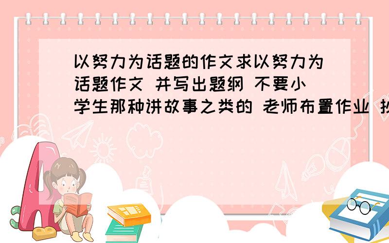 以努力为话题的作文求以努力为话题作文 并写出题纲 不要小学生那种讲故事之类的 老师布置作业 抄作文不要讲故事的、、、、有点总结性的作文 还要有题纲、、 额 无语了 这讲故事额