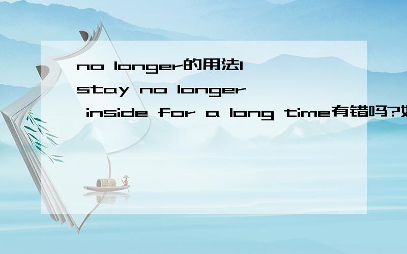 no longer的用法l stay no longer inside for a long time有错吗?如果有,请指出在哪里好吗?顺便保持意思不变改正它,请在今天9点前给出答案.