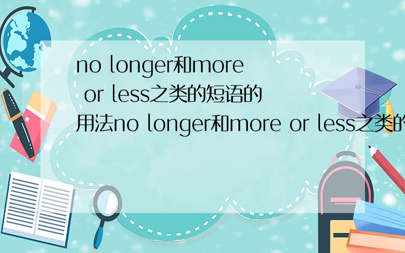 no longer和more or less之类的短语的用法no longer和more or less之类的短语的,总感觉很生疏不知道它们在句子中的位置,像此类短语有和规律吗