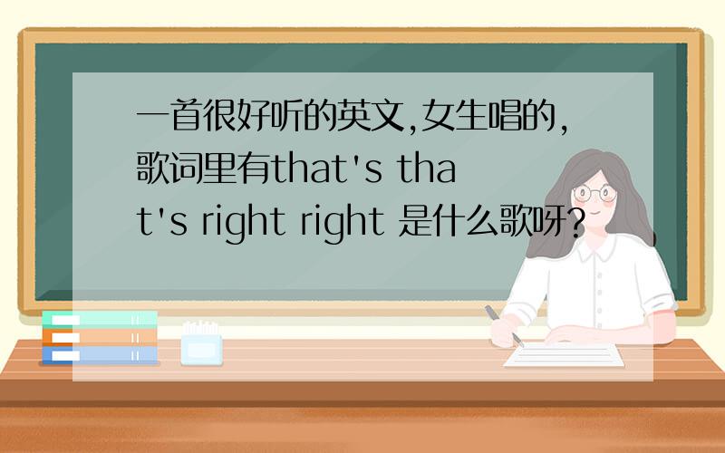 一首很好听的英文,女生唱的,歌词里有that's that's right right 是什么歌呀?