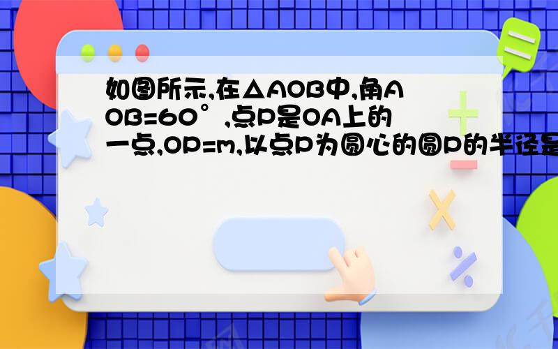 如图所示,在△AOB中,角AOB=60°,点P是OA上的一点,OP=m,以点P为圆心的圆P的半径是4cm.当m为何值时,直线OB与圆P相切?