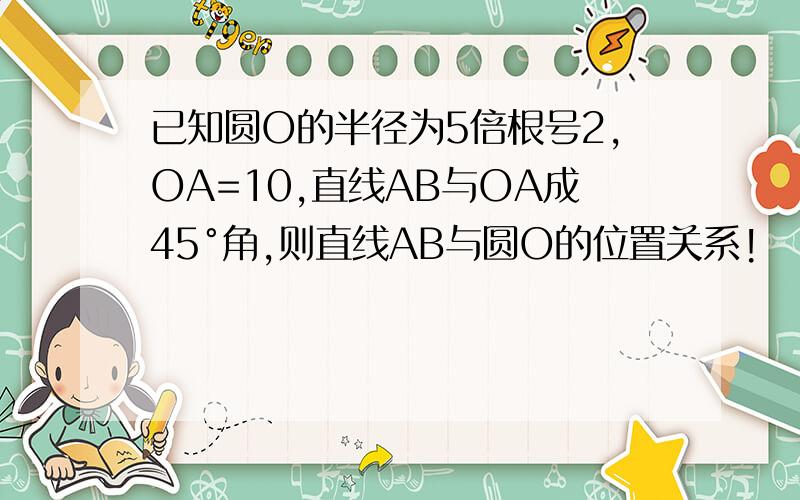 已知圆O的半径为5倍根号2,OA=10,直线AB与OA成45°角,则直线AB与圆O的位置关系!