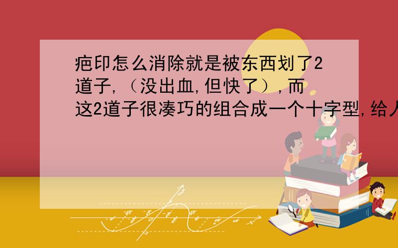 疤印怎么消除就是被东西划了2道子,（没出血,但快了）,而这2道子很凑巧的组合成一个十字型,给人家看了都以为这是刺青,毕竟我还是初中生,每次外出,路人都会传来异样的眼光,我好苦恼!2天