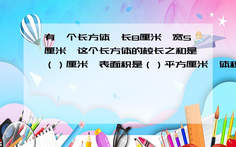 有一个长方体,长8厘米,宽5厘米,这个长方体的棱长之和是（）厘米,表面积是（）平方厘米,体积是（）.