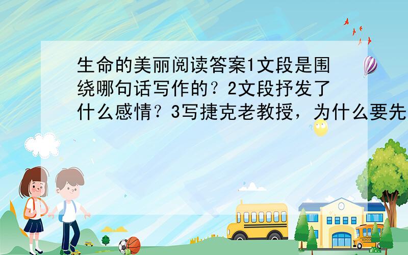 生命的美丽阅读答案1文段是围绕哪句话写作的？2文段抒发了什么感情？3写捷克老教授，为什么要先写“我”对他“并没有十分注意”？4生活中随处可感受到生命的美丽，你有哪些发现与感