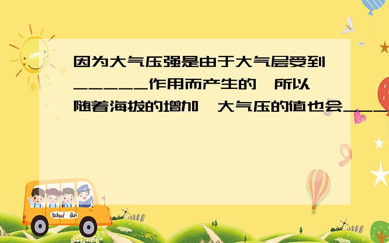 因为大气压强是由于大气层受到_____作用而产生的,所以随着海拔的增加,大气压的值也会______.同一地方,天气情况不同,大气压值也会不断变化,通常晴天的大气压比阴天_______,冬天的大气压比夏