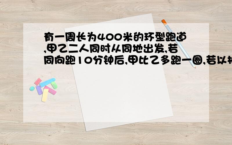 有一周长为400米的环型跑道,甲乙二人同时从同地出发,若同向跑10分钟后,甲比乙多跑一圈,若以相反跑1分钟后二人相遇,则甲的速度是每分钟（ ）米.