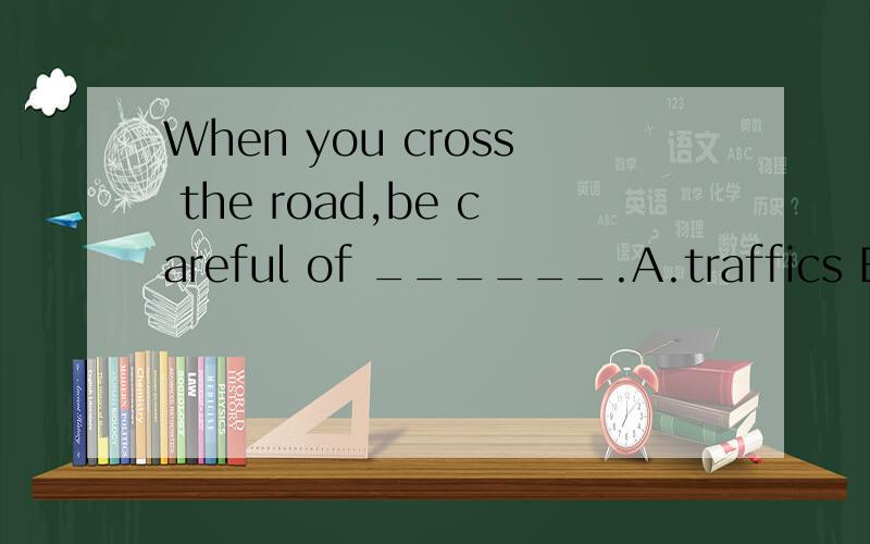 When you cross the road,be careful of ______.A.traffics B.the traffics C.a traffic D.the traffic