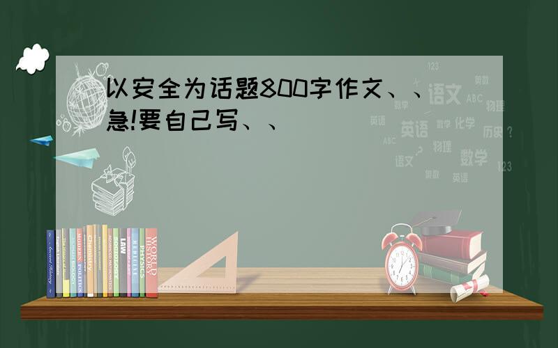 以安全为话题800字作文、、急!要自己写、、