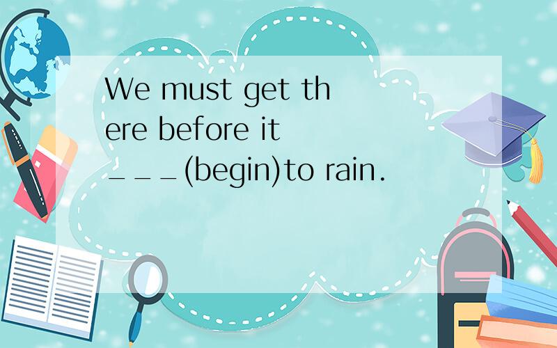 We must get there before it ___(begin)to rain.