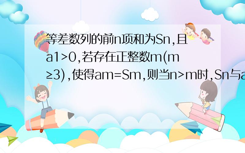 等差数列的前n项和为Sn,且a1>0,若存在正整数m(m≥3),使得am=Sm,则当n>m时,Sn与an 的大小关系