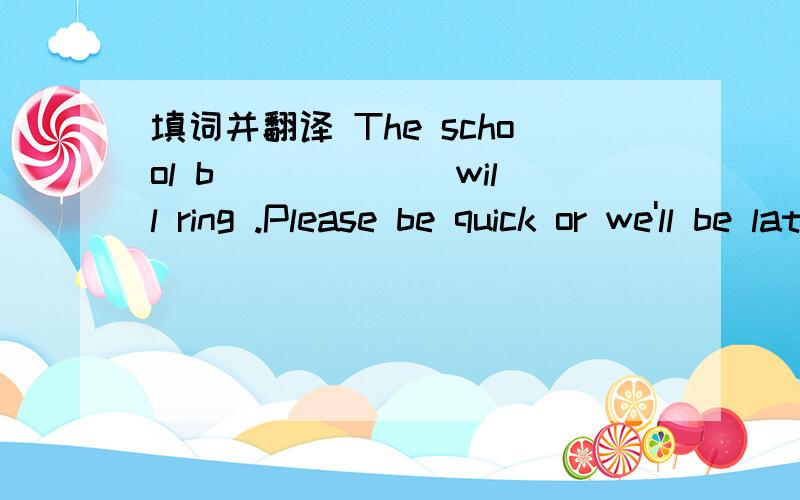 填词并翻译 The school b______ will ring .Please be quick or we'll be late