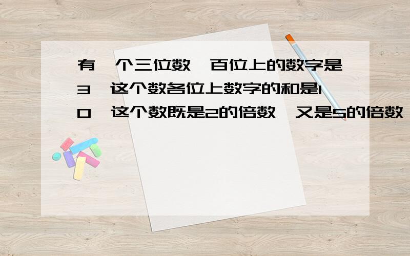 有一个三位数,百位上的数字是3,这个数各位上数字的和是10,这个数既是2的倍数,又是5的倍数,这个数是多少?我算出来是370还有别的吗?