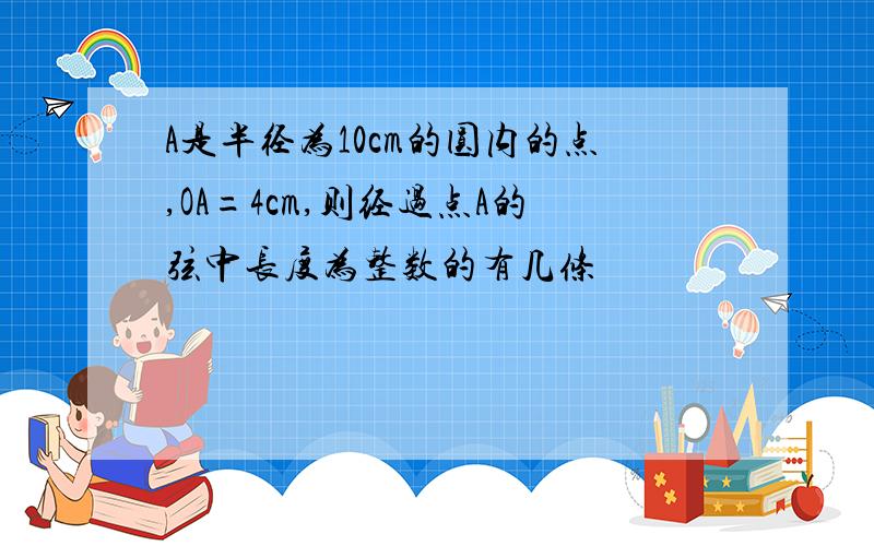 A是半径为10cm的圆内的点,OA=4cm,则经过点A的弦中长度为整数的有几条