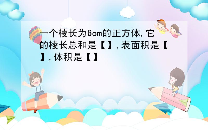 一个棱长为6cm的正方体,它的棱长总和是【】,表面积是【】,体积是【】