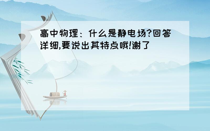 高中物理：什么是静电场?回答详细,要说出其特点哦!谢了