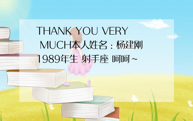 THANK YOU VERY MUCH本人姓名：杨建刚 1989年生 射手座 呵呵~