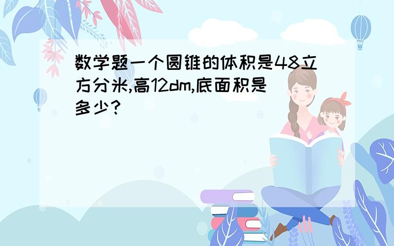 数学题一个圆锥的体积是48立方分米,高12dm,底面积是多少?