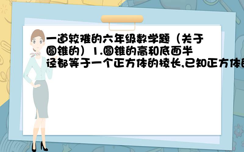 一道较难的六年级数学题（关于圆锥的）1.圆锥的高和底面半径都等于一个正方体的棱长,已知正方体的体积是30立方厘米,求圆锥的体积是多少立方厘米.说明原因,列出算式,