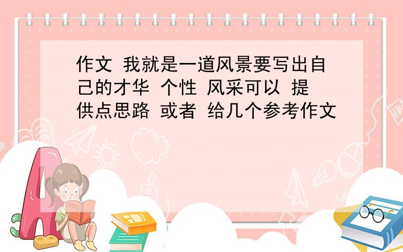 作文 我就是一道风景要写出自己的才华 个性 风采可以 提供点思路 或者 给几个参考作文