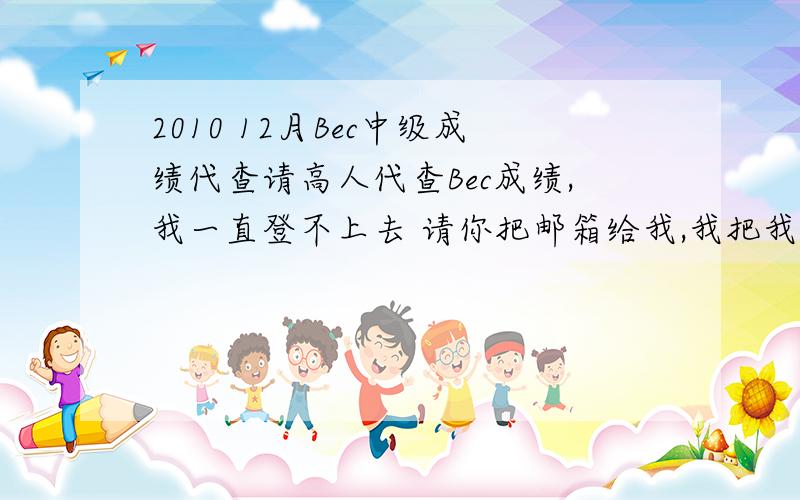 2010 12月Bec中级成绩代查请高人代查Bec成绩,我一直登不上去 请你把邮箱给我,我把我的candidate number 发给你