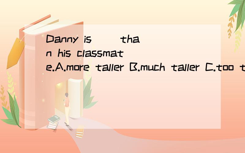 Danny is（ ）than his classmate.A.more taller B.much taller C.too tall D.very tall我知道要用比较级选B,C,D都是错的,但为什么A不对呢?