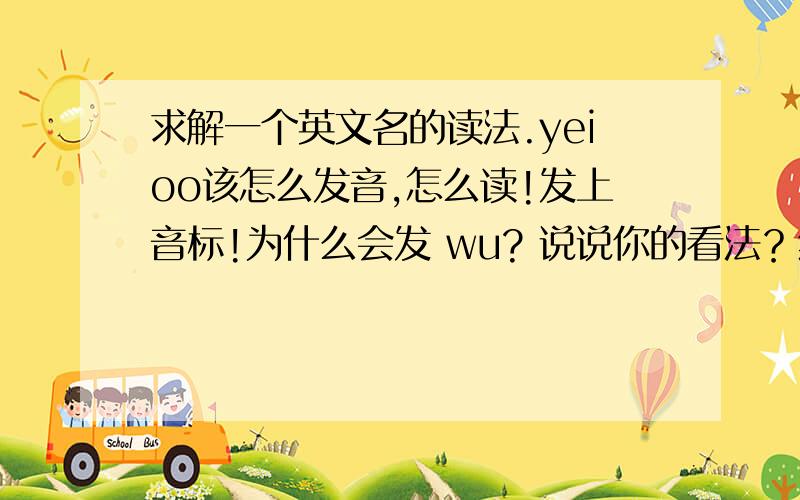 求解一个英文名的读法.yeioo该怎么发音,怎么读!发上音标!为什么会发 wu? 说说你的看法？然后复上中文读法吧，就是用汉字来读那种。