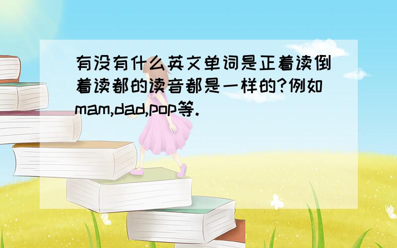 有没有什么英文单词是正着读倒着读都的读音都是一样的?例如mam,dad,pop等.