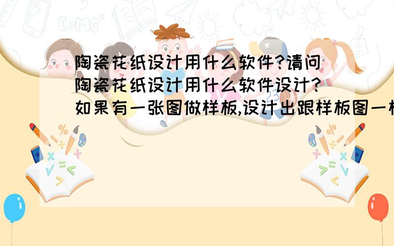 陶瓷花纸设计用什么软件?请问陶瓷花纸设计用什么软件设计?如果有一张图做样板,设计出跟样板图一样的也是用这个软件么?