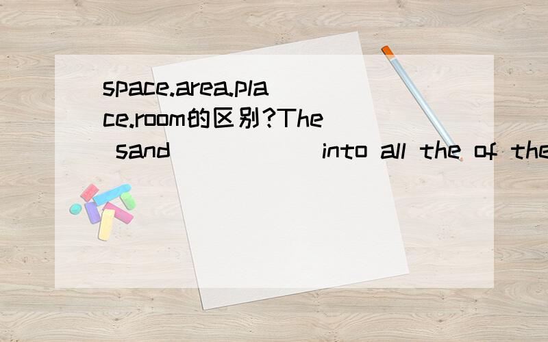 space.area.place.room的区别?The sand______into all the of the___left between the rocks and small stones.1.A.entered B.went2.A.space B.area C.places D.room