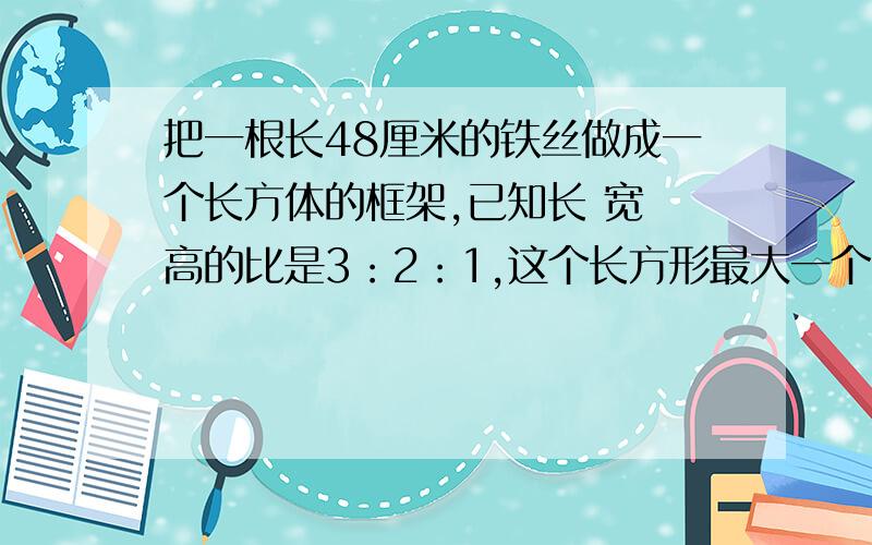 把一根长48厘米的铁丝做成一个长方体的框架,已知长 宽 高的比是3：2：1,这个长方形最大一个面的面积是