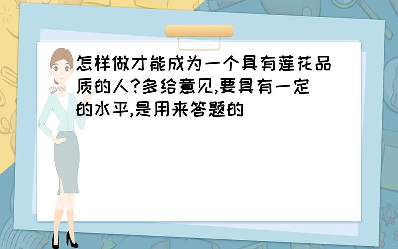 怎样做才能成为一个具有莲花品质的人?多给意见,要具有一定的水平,是用来答题的．