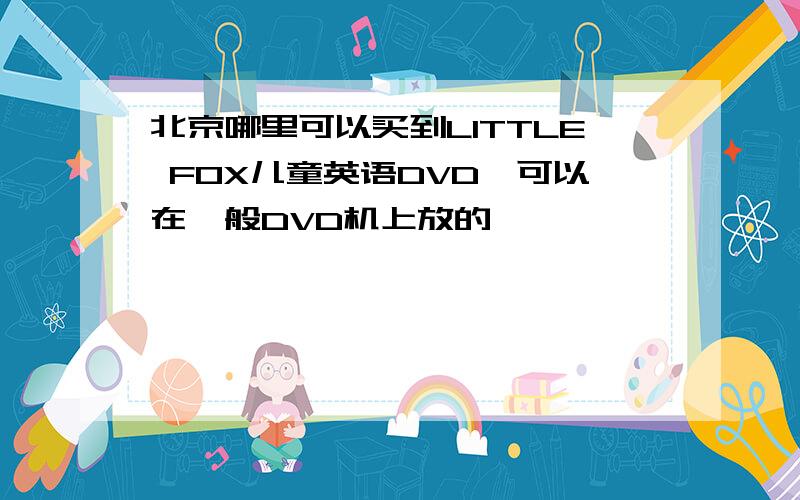 北京哪里可以买到LITTLE FOX儿童英语DVD,可以在一般DVD机上放的