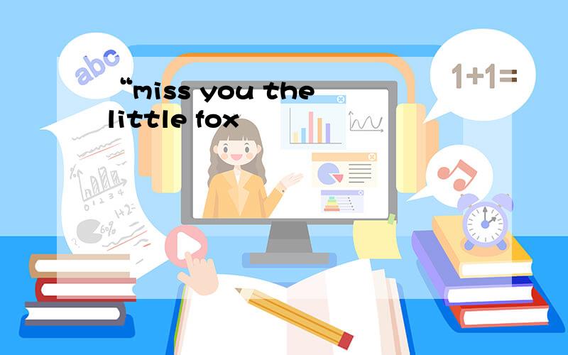 “miss you the little fox