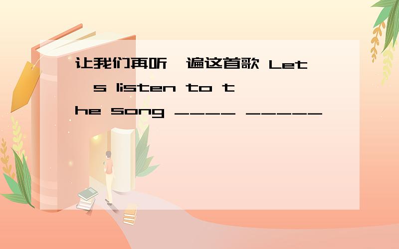 让我们再听一遍这首歌 Let's listen to the song ____ _____