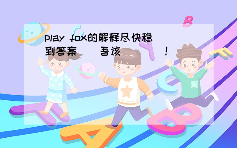 play fox的解释尽快稳到答案``吾该嗮```!