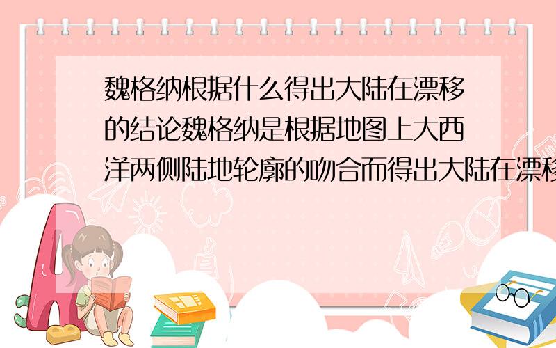 魏格纳根据什么得出大陆在漂移的结论魏格纳是根据地图上大西洋两侧陆地轮廓的吻合而得出大陆在漂移的结论吗?