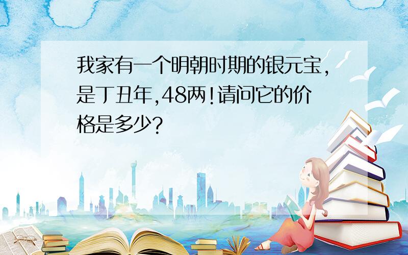 我家有一个明朝时期的银元宝,是丁丑年,48两!请问它的价格是多少?