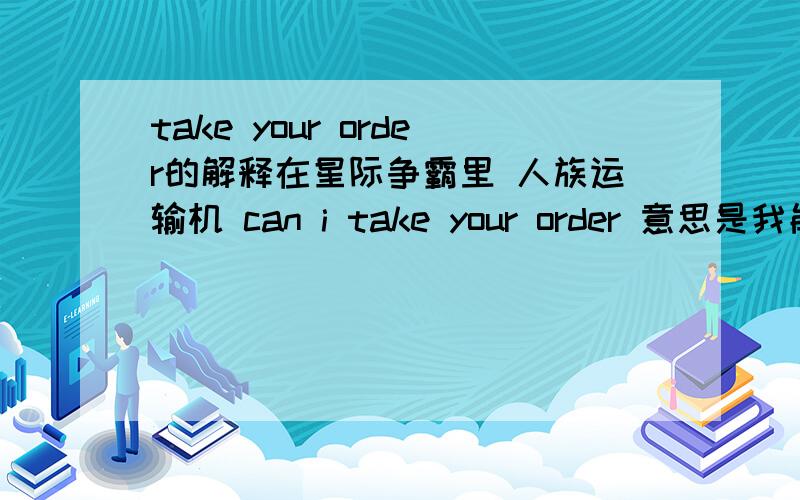 take your order的解释在星际争霸里 人族运输机 can i take your order 意思是我能得到你的命令吗?引申开来是我能为你做什么吗可是 take your order又有点菜的意思因此有次考试中碰到一个题目大概是-M