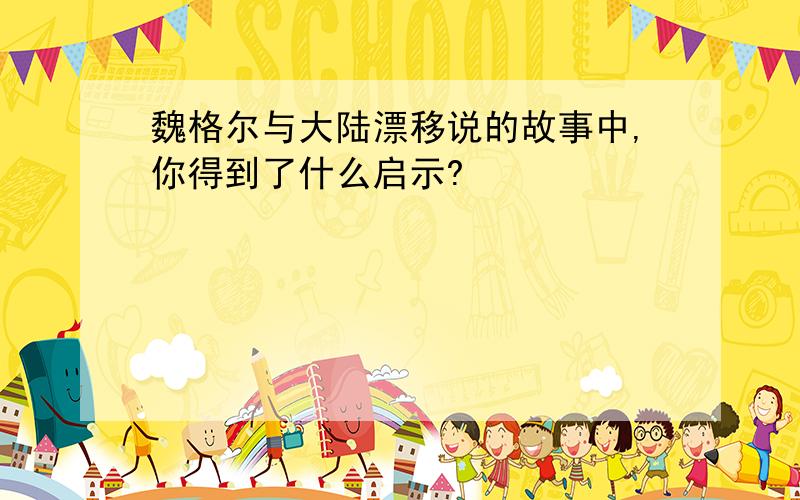 魏格尔与大陆漂移说的故事中,你得到了什么启示?