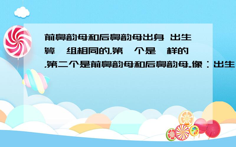 前鼻韵母和后鼻韵母出身 出生算一组相同的，第一个是一样的，第二个是前鼻韵母和后鼻韵母。像：出生——出身