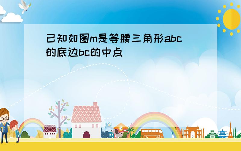 已知如图m是等腰三角形abc的底边bc的中点