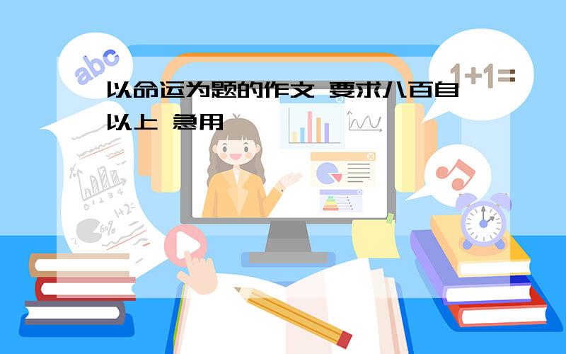 以命运为题的作文 要求八百自以上 急用