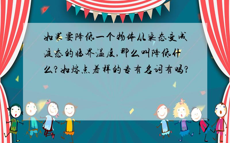 如果要降低一个物体从气态变成液态的临界温度,那么叫降低什么?如熔点着样的专有名词有吗?