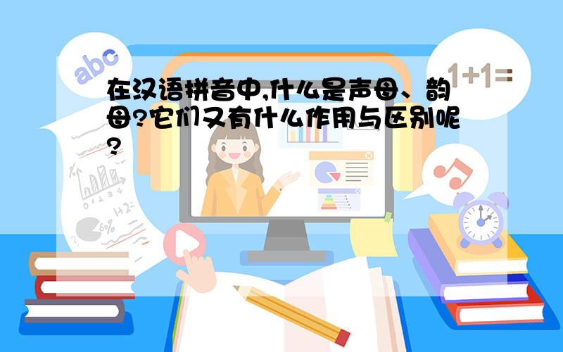 在汉语拼音中,什么是声母、韵母?它们又有什么作用与区别呢?