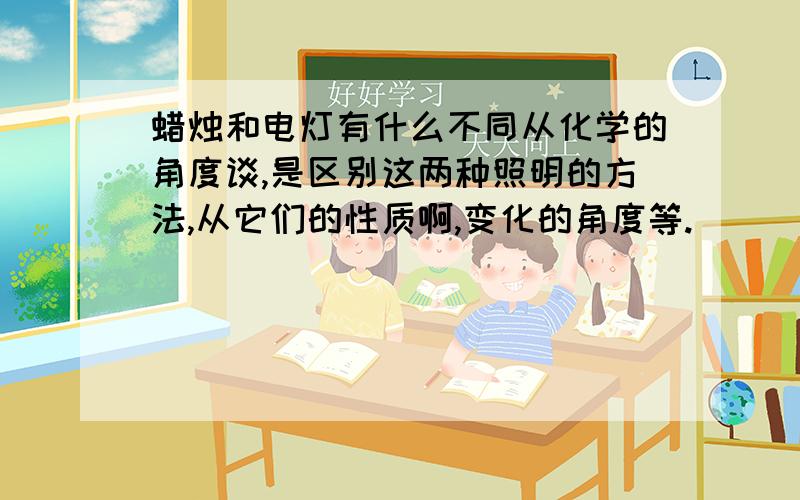 蜡烛和电灯有什么不同从化学的角度谈,是区别这两种照明的方法,从它们的性质啊,变化的角度等.