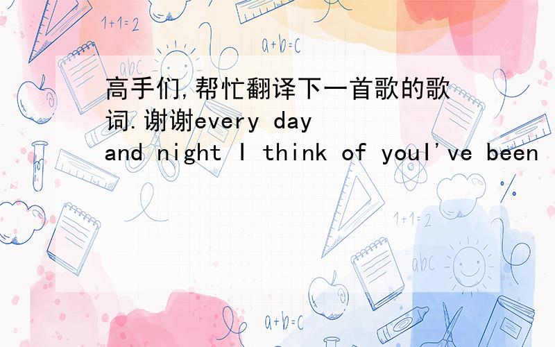 高手们,帮忙翻译下一首歌的歌词.谢谢every day and night I think of youI've been loving you try to hold on youI can not take itI try to forget you boybut you still here in my heart evermoreI'm here nothing to say I'm just waiting for you