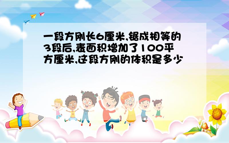 一段方刚长6厘米,锯成相等的3段后,表面积增加了100平方厘米,这段方刚的体积是多少